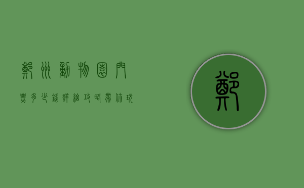 郑州动物园门票多少钱？详细攻略带你玩转动物园