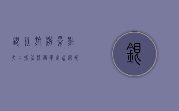 银川旅游景点大全排名，探索宁夏首府的魅力之旅