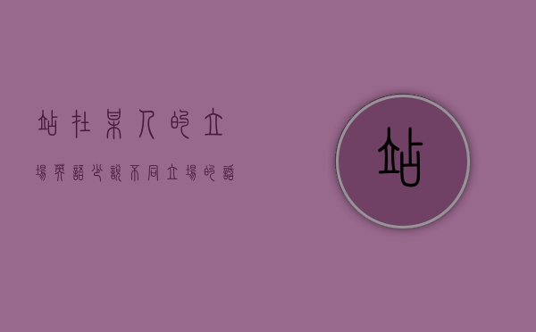 站在某人的立场 英语（少说不同立场的话题，不要互相冲突）