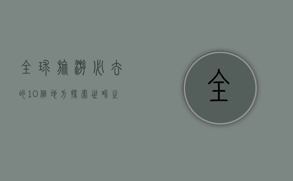 全球旅游必去的10个地方，探索世界之美的终极指南
