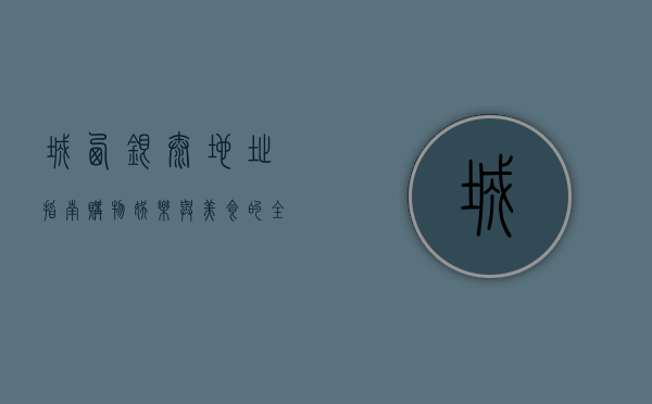 城西银泰地址指南，购物、娱乐与美食的全方位体验