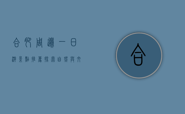 合肥周边一日游景点推荐，探索自然与文化的完美结合