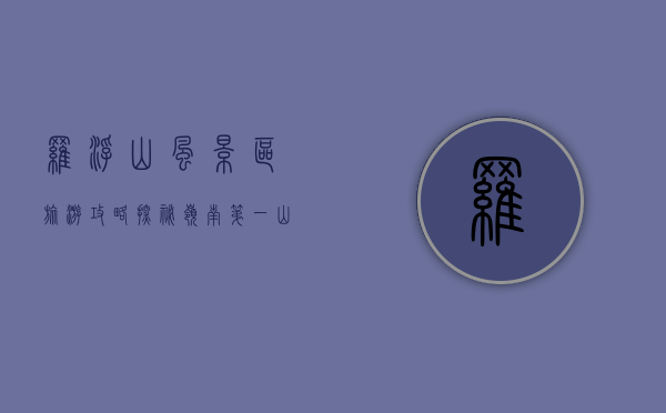 罗浮山风景区旅游攻略，探秘岭南第一山，解锁自然与文化之美