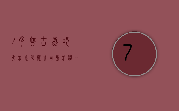 7月普吉岛的天气怎么样（普吉岛气温一年气温）
