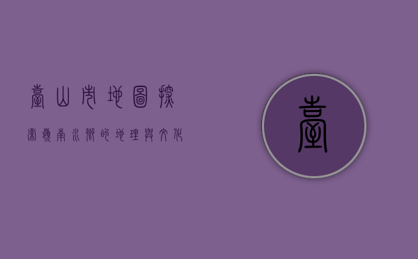 台山市地图，探索岭南水乡的地理与文化瑰宝