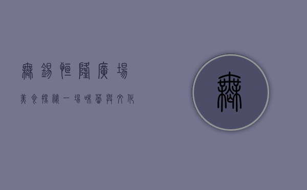 无锡恒隆广场美食探秘，一场味蕾与文化的盛宴