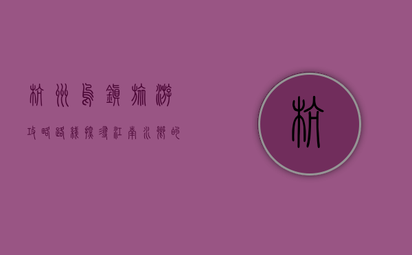 杭州乌镇旅游攻略路线，探寻江南水乡的千年韵味