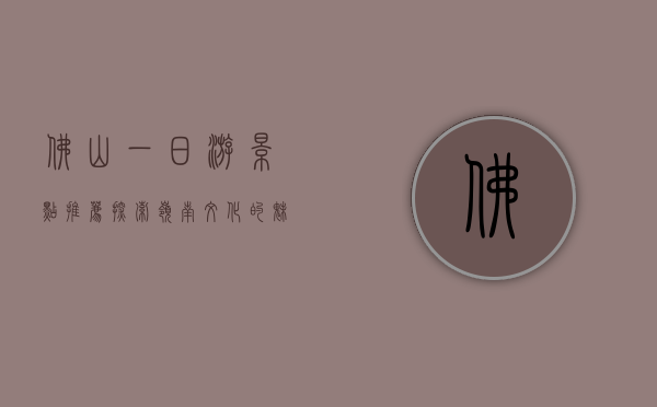 佛山一日游景点推荐，探索岭南文化的魅力之旅