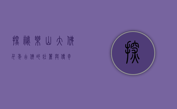 探秘乐山大佛，千年古佛的壮丽与传奇