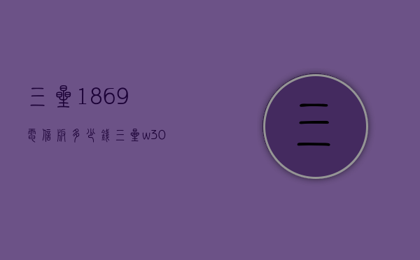 三星1869电信版多少钱（三星w309电信版）