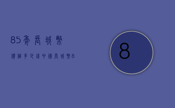 85年长城币价值多少钱（中国长城币85年的价格是多少）