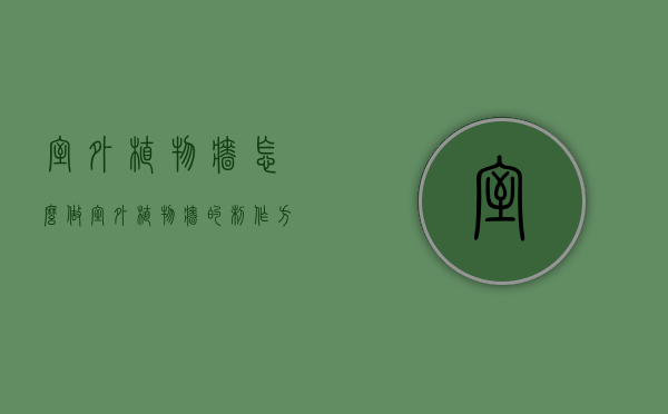 室外植物墙怎么做(室外植物墙的制作方法) 室外植物墙怎么做(室外植物墙的制作方法)