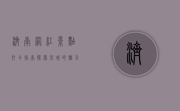 济南网红景点打卡指南，探索泉城的魅力与潮流