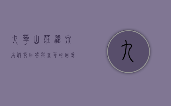 九华山庄温泉度假村，自然与奢华的完美融合