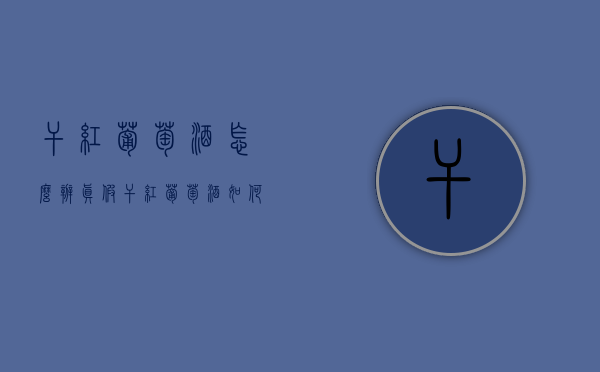 干红葡萄酒怎么辨真假（干红葡萄酒如何鉴别真假）