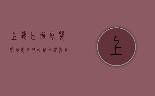 上海世博展览馆，城市文化的新地标与全球交流的桥梁