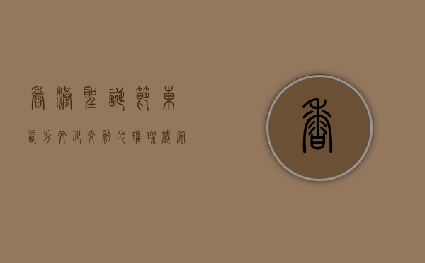 香港圣诞节，东西方文化交融的璀璨盛宴