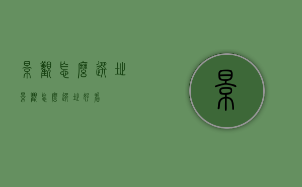 景观怎么选址（景观怎么选址好看）