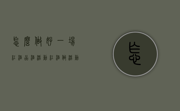 怎么做好一场红酒品酒活动（红酒做活动怎么做）