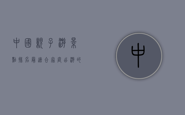 中国亲子游景点排名，最适合家庭出游的十大目的地