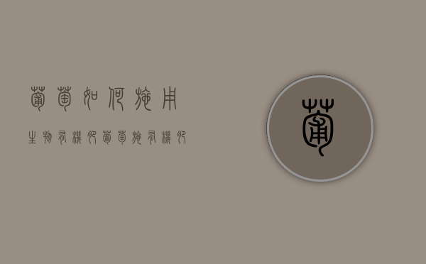葡萄如何施用生物有机肥（葡萄施有机肥什么时候施最佳）
