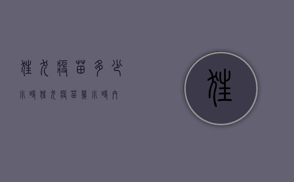 狂犬疫苗多少小时（狂犬疫苗 几小时内）