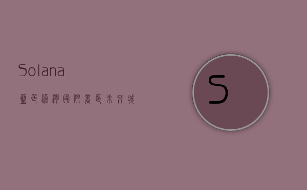 Solana蓝色港湾国际商区，未来城市生活的璀璨明珠