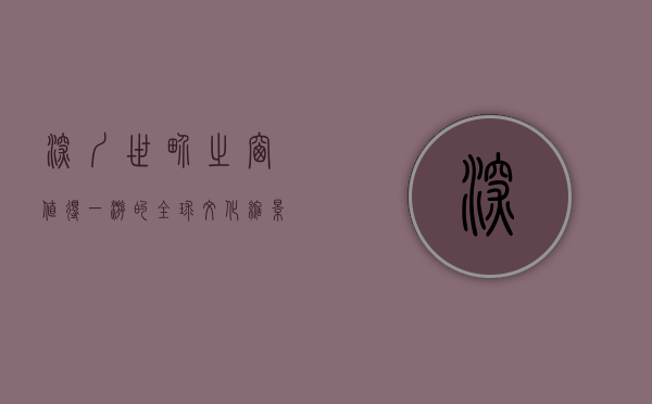 深圳世界之窗，值得一游的全球文化缩影