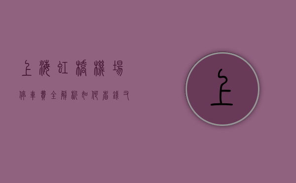 上海虹桥机场停车费全解析，如何省钱又省心？