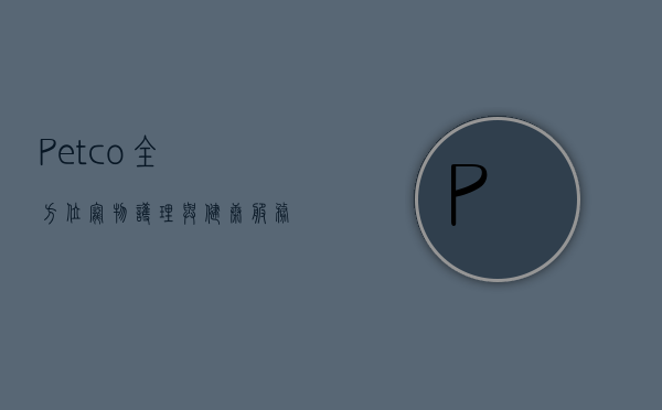 Petco，全方位宠物护理与健康服务的领导者