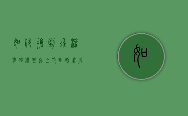 如何抢到飞机特价机票？超全攻略助你省钱出行