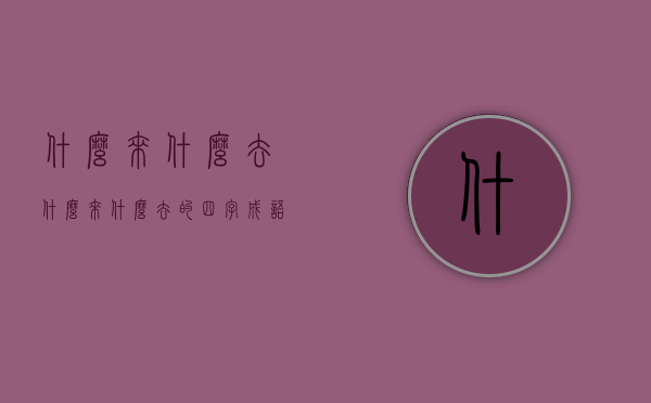 什么来什么去（什么来什么去的四字成语）