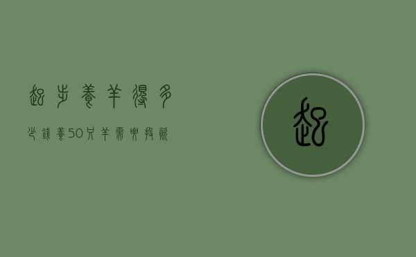 起步养羊得多少钱（养50只羊需要投资多少钱）