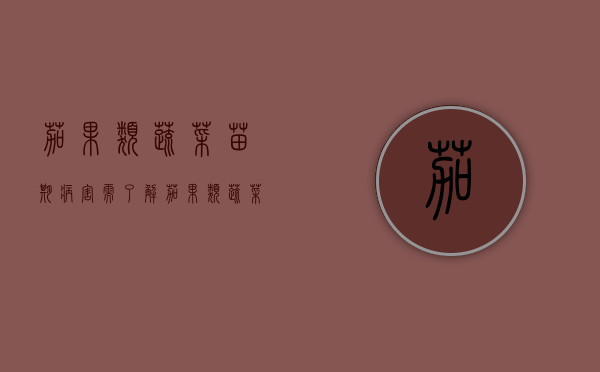 茄果类蔬菜苗期病害需了解（茄果类蔬菜苗期病害需了解哪些）