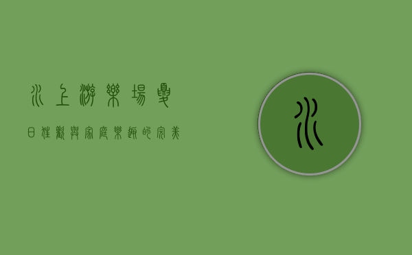 水上游乐场，夏日狂欢与家庭乐趣的完美结合