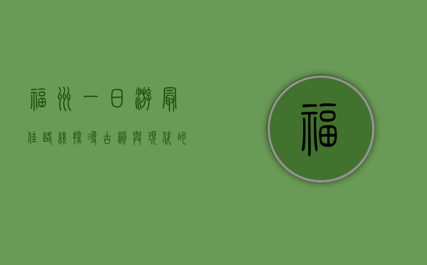 福州一日游最佳路线，探寻古韵与现代的完美融合