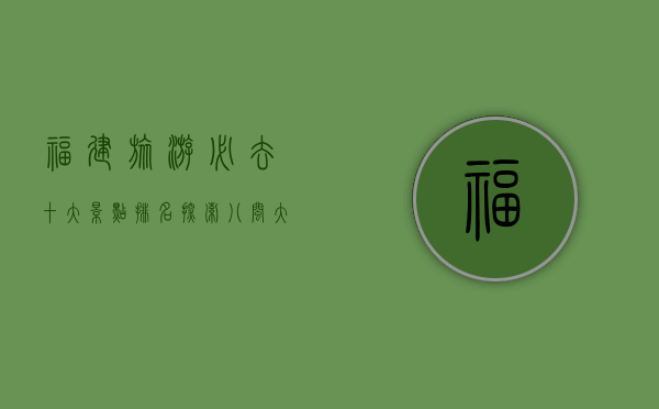 福建旅游必去十大景点排名，探索八闽大地的自然与人文瑰宝
