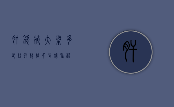肝移植大概多少钱（肝移植多少钱医保）