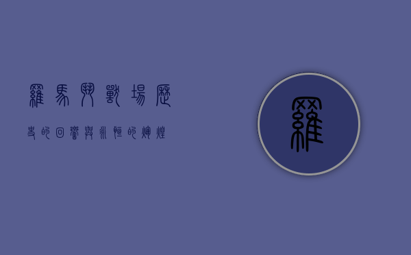 罗马斗兽场，历史的回响与永恒的辉煌
