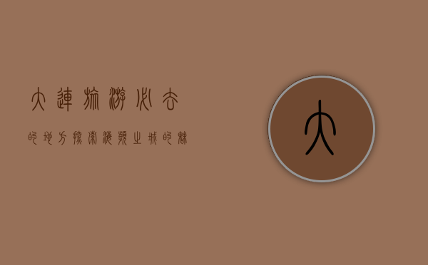 大连旅游必去的地方，探索海滨之城的魅力