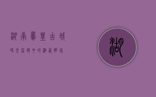 湖南凤凰古城，时光流转中的湘西明珠