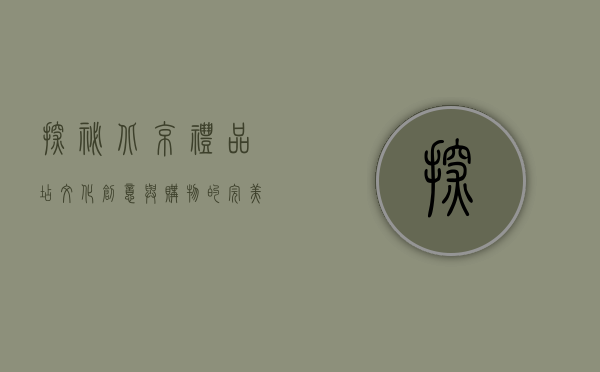 探秘北京礼品店，文化、创意与购物的完美融合