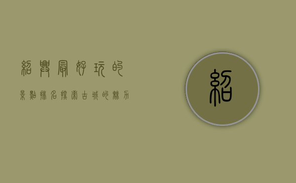 绍兴最好玩的景点排名，探索古城的魅力与风情