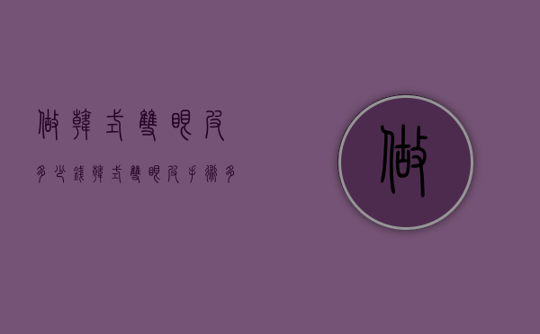 做韩式双眼皮多少钱（韩式双眼皮手术多少钱）