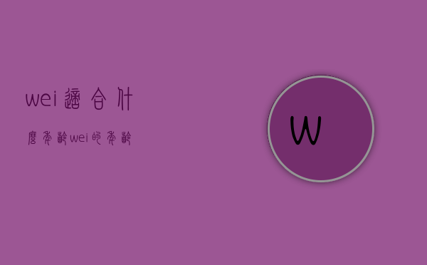 wei适合什么年龄（wei的年龄）