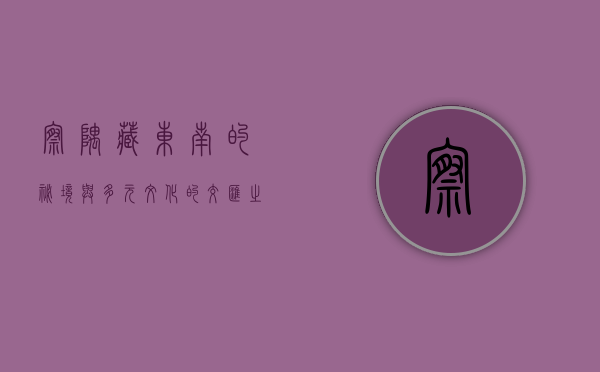 察隅，藏东南的秘境与多元文化的交汇之地