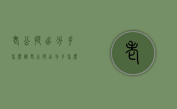 老公提出分手怎么办（老公提出分手怎么办才能挽回）
