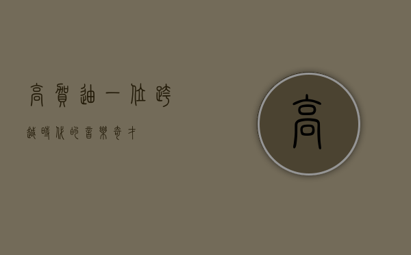 高贺迪，一位跨越时代的音乐奇才