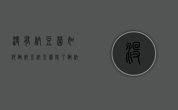 没有纳豆菌如何做纳豆（纳豆菌除了做纳豆还能做什么）