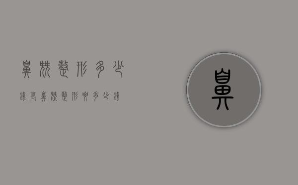 鼻尖整形多少钱（高鼻尖整形要多少钱）